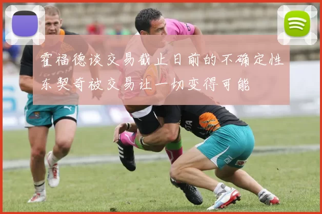 霍福德谈交易截止日前的不确定性东契奇被交易让一切变得可能