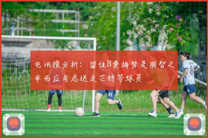 电讯报分析：留住B费梅努是明智之举而应考虑送走芒特等球员