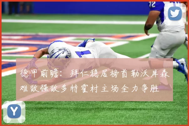 德甲前瞻：拜仁稳居榜首勒沃库森难敌强敌多特霍村主场全力争胜