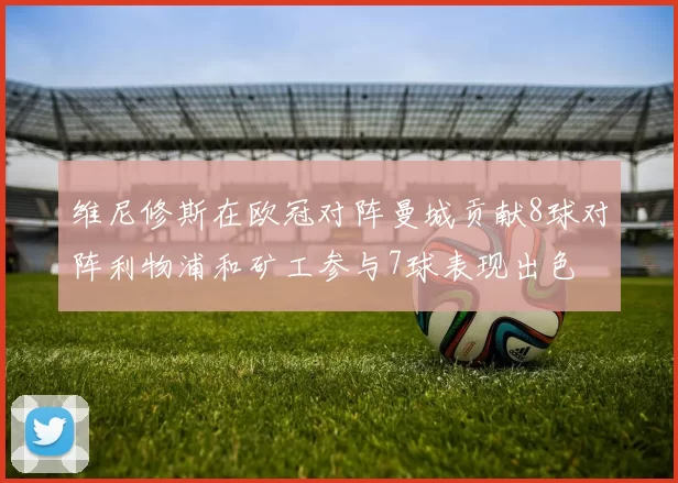 维尼修斯在欧冠对阵曼城贡献8球对阵利物浦和矿工参与7球表现出色
