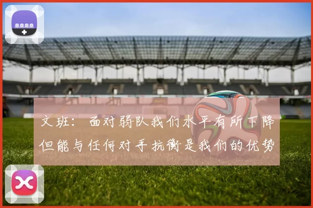 文班：面对弱队我们水平有所下降但能与任何对手抗衡是我们的优势
