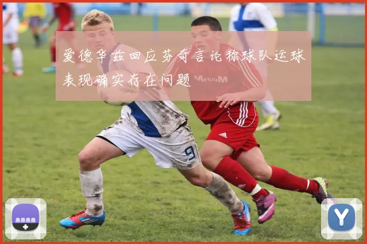 爱德华兹回应芬奇言论称球队运球表现确实存在问题