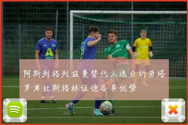 阿斯列格列兹曼替代人选分析劳塔罗库杜斯格林伍德各具优势