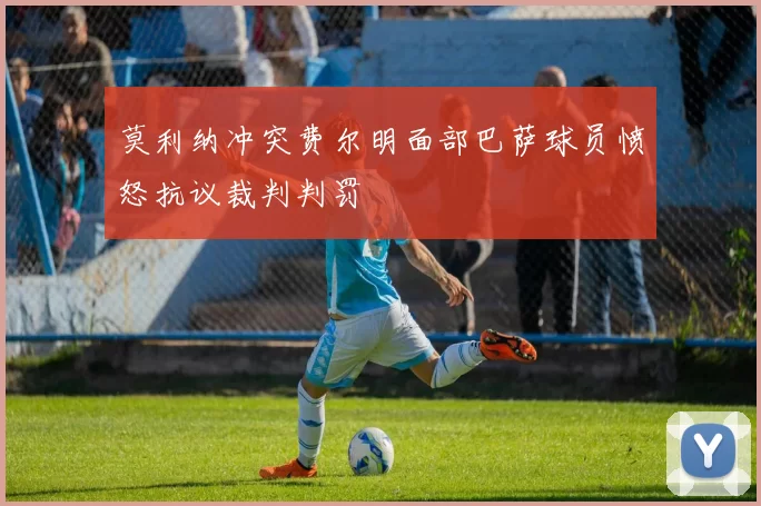 莫利纳冲突费尔明面部巴萨球员愤怒抗议裁判判罚