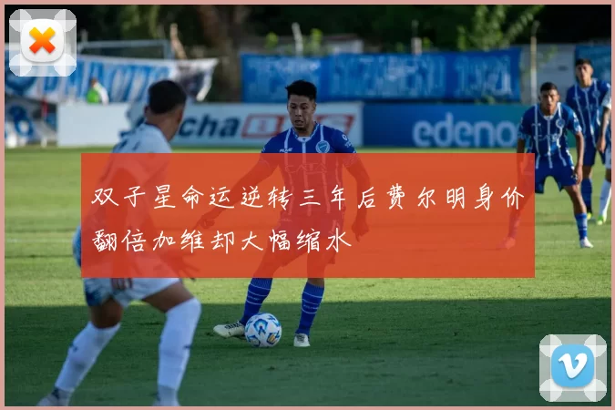 双子星命运逆转三年后费尔明身价翻倍加维却大幅缩水