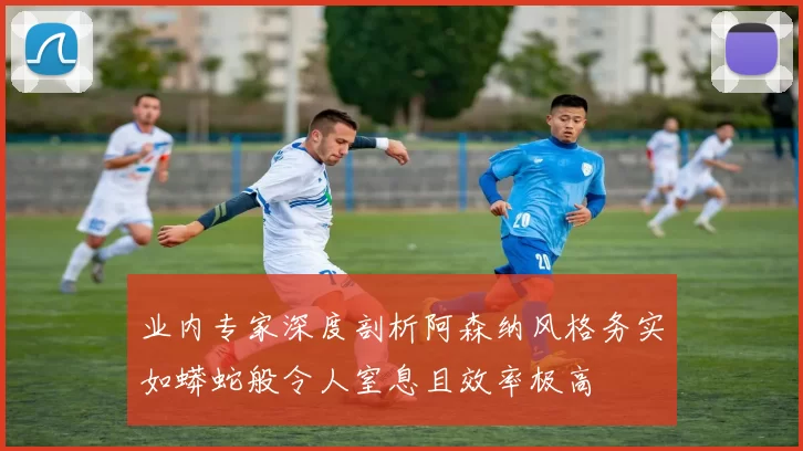 业内专家深度剖析阿森纳风格务实如蟒蛇般令人窒息且效率极高
