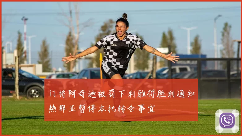 门将阿奇迪被罚下利雅得胜利通知热那亚暂停本托转会事宜