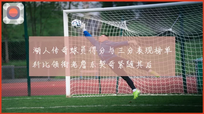 湖人传奇球员得分与三分表现榜单科比领衔老詹东契奇紧随其后