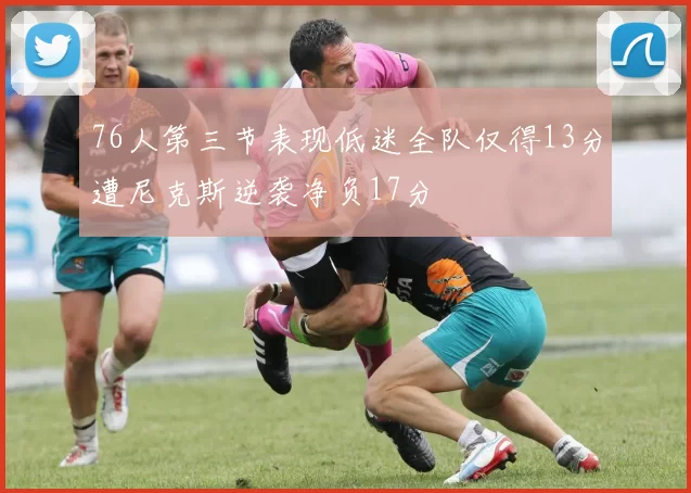 76人第三节表现低迷全队仅得13分遭尼克斯逆袭净负17分