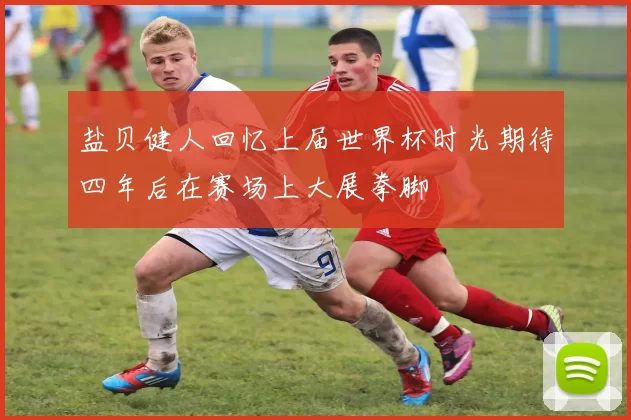 盐贝健人回忆上届世界杯时光期待四年后在赛场上大展拳脚