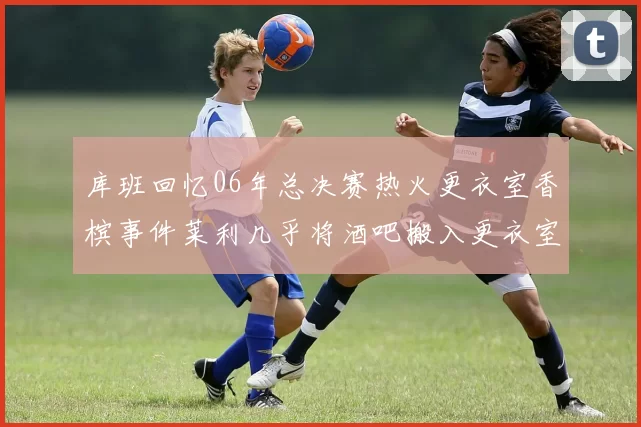 库班回忆06年总决赛热火更衣室香槟事件莱利几乎将酒吧搬入更衣室