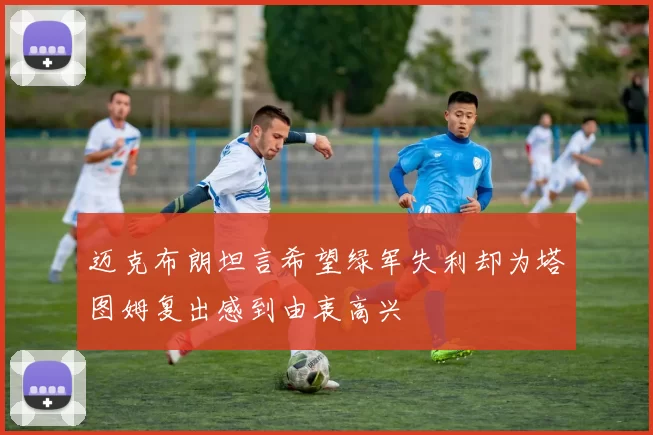 迈克布朗坦言希望绿军失利却为塔图姆复出感到由衷高兴