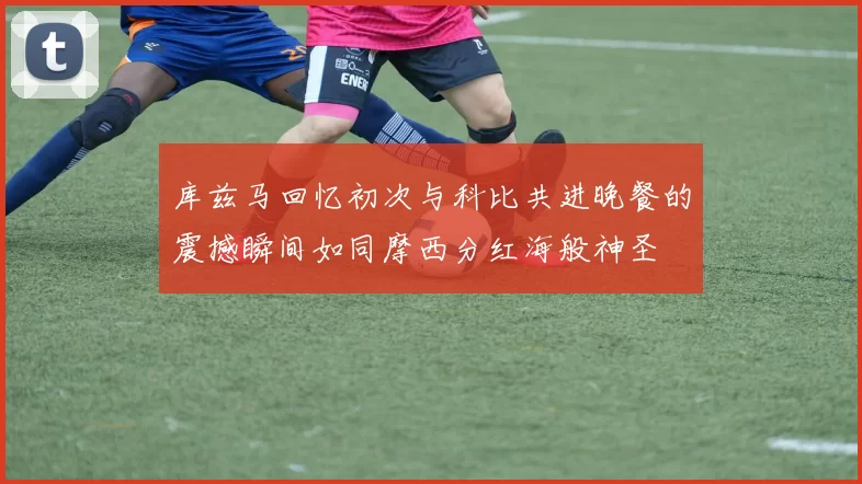 库兹马回忆初次与科比共进晚餐的震撼瞬间如同摩西分红海般神圣